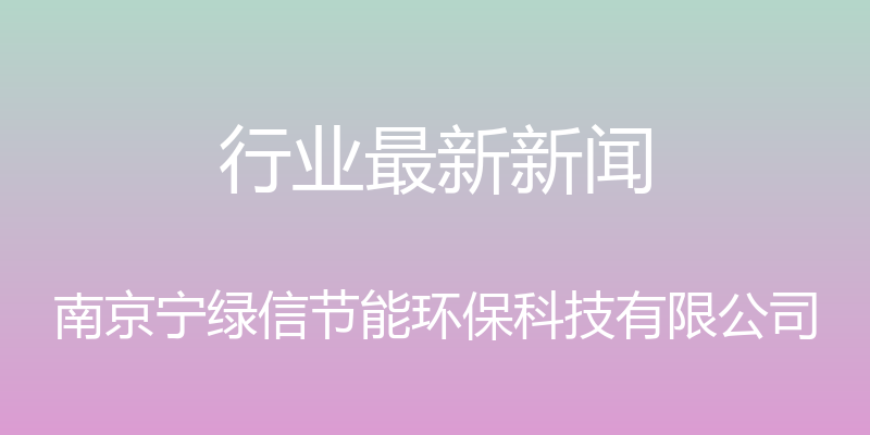 行业最新新闻 - 南京宁绿信节能环保科技有限公司